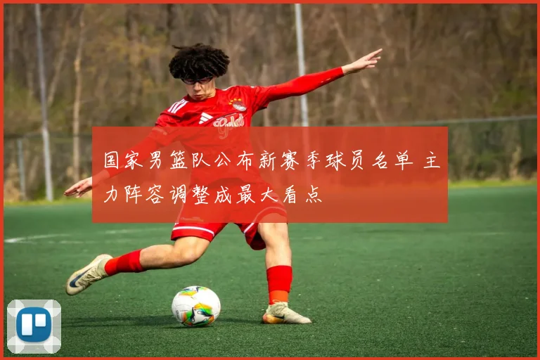 国家男篮队公布新赛季球员名单 主力阵容调整成最大看点