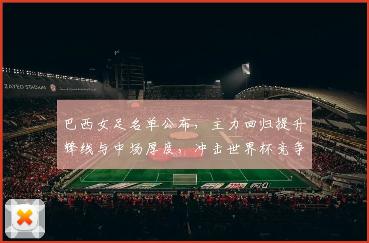 巴西女足名单公布,主力回归提升锋线与中场厚度,冲击世界杯竞争力增强