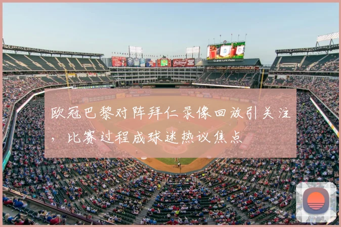 欧冠巴黎对阵拜仁录像回放引关注，比赛过程成球迷热议焦点