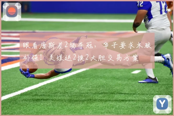 眼看唐斯差2场夺冠，华子要求木狼补强！美媒送2换2大胆交易方案