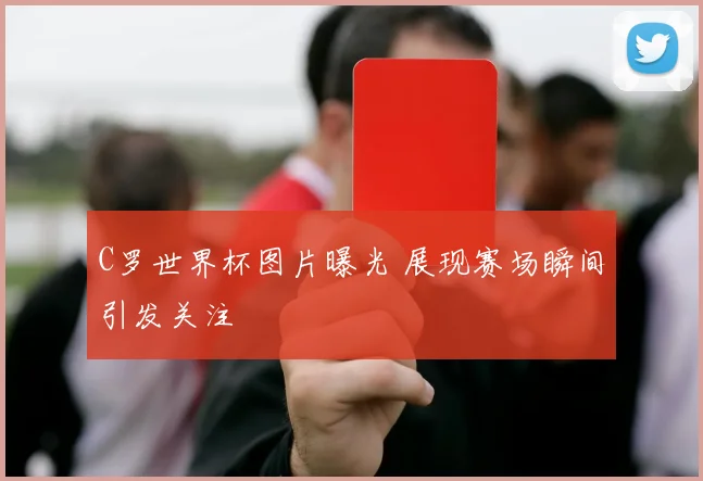 C罗世界杯图片曝光 展现赛场瞬间引发关注