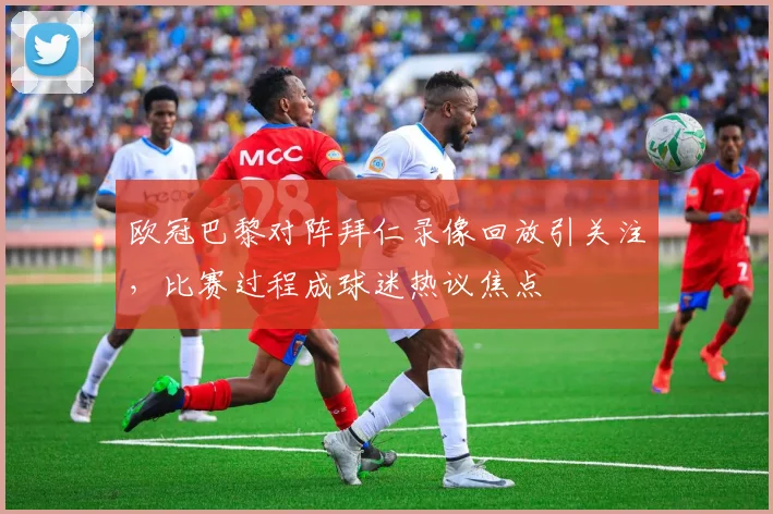 欧冠巴黎对阵拜仁录像回放引关注,比赛过程成球迷热议焦点