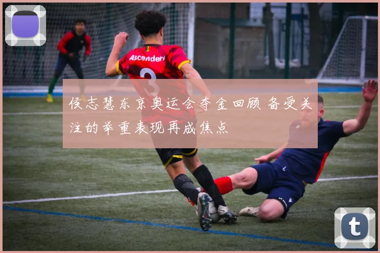 侯志慧东京奥运会夺金回顾 备受关注的举重表现再成焦点