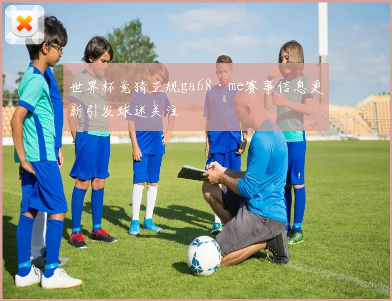 世界杯竞猜正规ga68·me赛事信息更新引发球迷关注