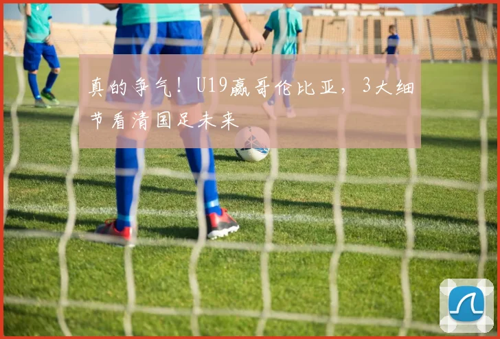 真的争气！U19赢哥伦比亚，3大细节看清国足未来