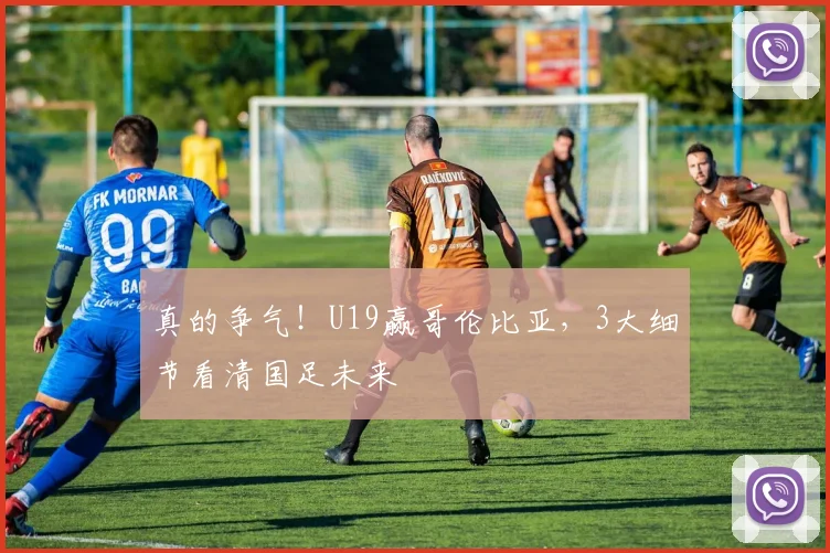 真的争气！U19赢哥伦比亚，3大细节看清国足未来