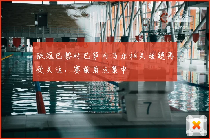欧冠巴黎对巴萨内马尔相关话题再受关注，赛前看点集中